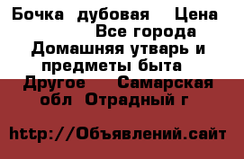 Бочка  дубовая  › Цена ­ 4 600 - Все города Домашняя утварь и предметы быта » Другое   . Самарская обл.,Отрадный г.